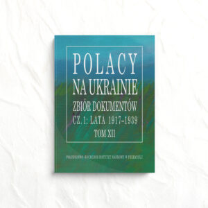 Polacy na Ukrainie – Zbiór dokumentów cz. 1: Lata 1917-1936 Tom XII